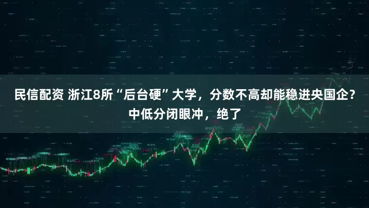 民信配资 浙江8所“后台硬”大学，分数不高却能稳进央国企？中低分闭眼冲，绝了
